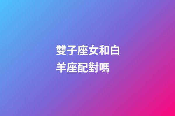 雙子座女和白羊座配對嗎-第1張-星座運勢-玄機派