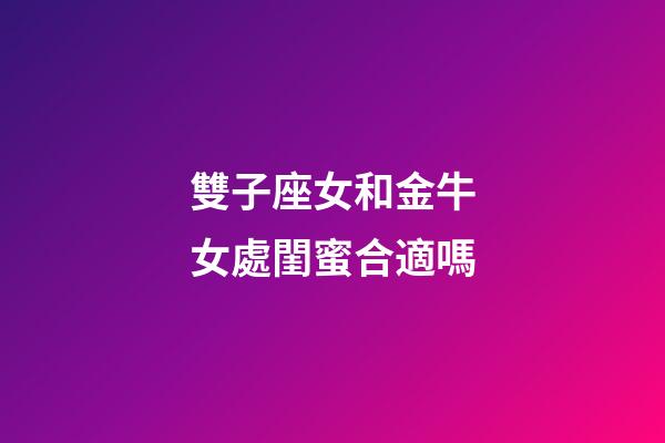 雙子座女和金牛女處閨蜜合適嗎-第1張-星座運勢-玄機派