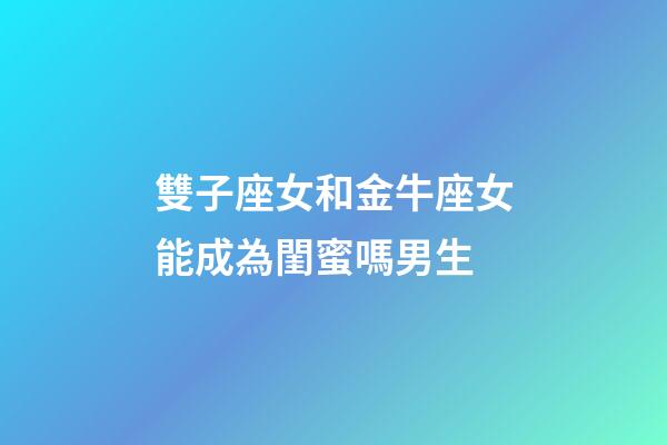 雙子座女和金牛座女能成為閨蜜嗎男生-第1張-星座運(yùn)勢(shì)-玄機(jī)派
