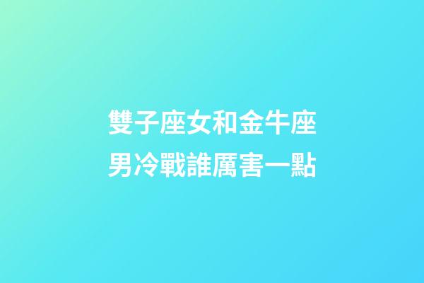 雙子座女和金牛座男冷戰誰厲害一點-第1張-星座運勢-玄機派