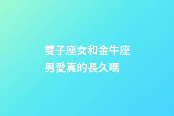 雙子座女和金牛座男愛真的長久嗎-第1張-星座運勢-玄機派