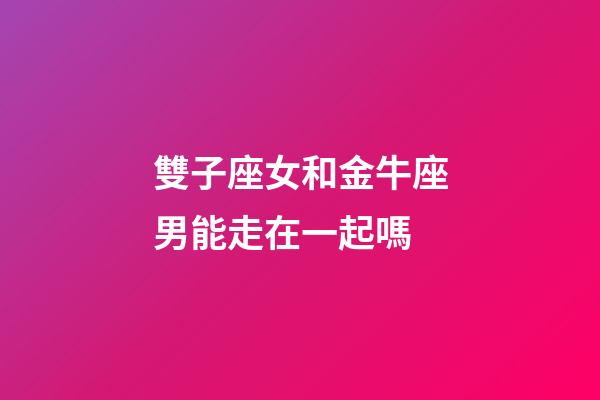 雙子座女和金牛座男能走在一起嗎-第1張-星座運勢-玄機派