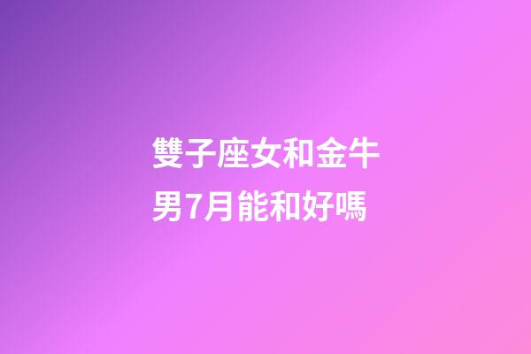 雙子座女和金牛男7月能和好嗎-第1張-星座運勢-玄機派