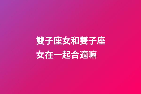 雙子座女和雙子座女在一起合適嘛-第1張-星座運(yùn)勢(shì)-玄機(jī)派