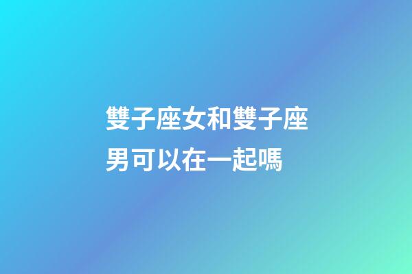 雙子座女和雙子座男可以在一起嗎-第1張-星座運勢-玄機派