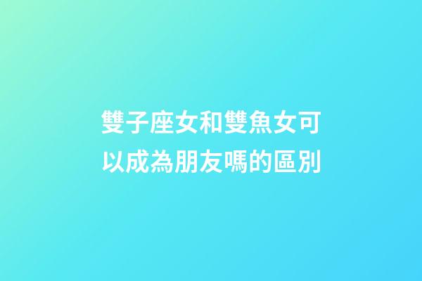 雙子座女和雙魚女可以成為朋友嗎的區別-第1張-星座運勢-玄機派