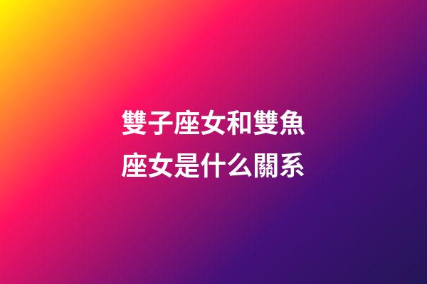 雙子座女和雙魚座女是什么關系-第1張-星座運勢-玄機派