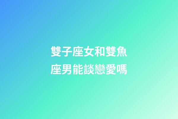 雙子座女和雙魚座男能談戀愛嗎-第1張-星座運勢-玄機派