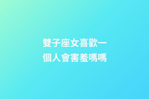 雙子座女喜歡一個人會害羞嗎嗎-第1張-星座運勢-玄機派