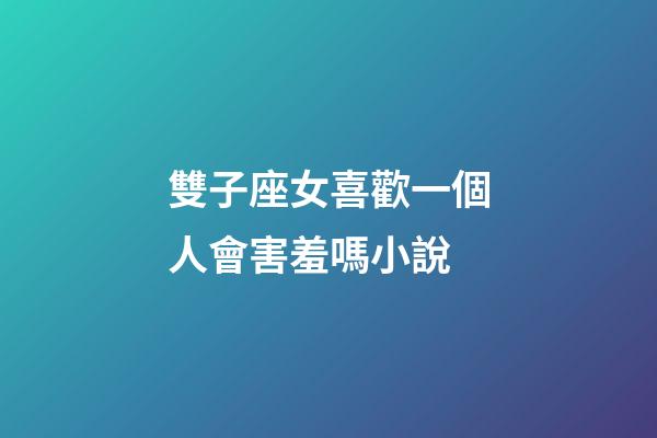 雙子座女喜歡一個人會害羞嗎小說-第1張-星座運勢-玄機派