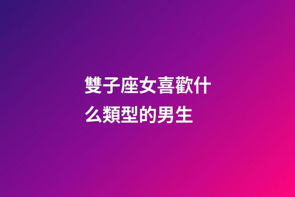 雙子座女喜歡什么類型的男生-第1張-星座運勢-玄機派