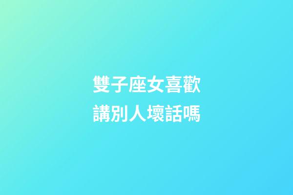 雙子座女喜歡講別人壞話嗎-第1張-星座運(yùn)勢(shì)-玄機(jī)派