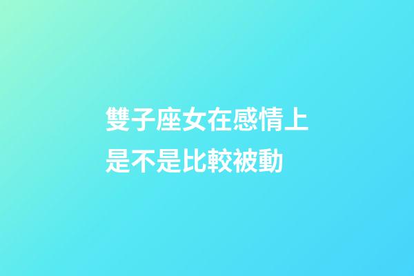雙子座女在感情上是不是比較被動-第1張-星座運勢-玄機派