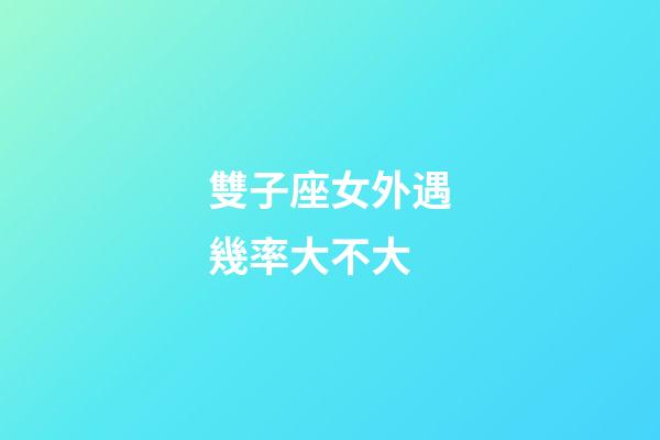 雙子座女外遇幾率大不大-第1張-星座運勢-玄機派