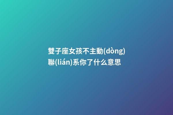 雙子座女孩不主動(dòng)聯(lián)系你了什么意思-第1張-星座運(yùn)勢(shì)-玄機(jī)派