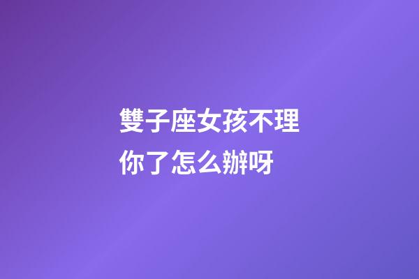 雙子座女孩不理你了怎么辦呀-第1張-星座運(yùn)勢(shì)-玄機(jī)派