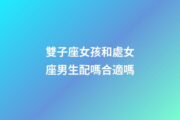 雙子座女孩和處女座男生配嗎合適嗎-第1張-星座運勢-玄機派
