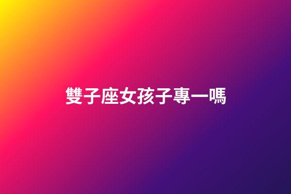 雙子座女孩子專一嗎-第1張-星座運勢-玄機派