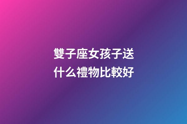 雙子座女孩子送什么禮物比較好-第1張-星座運勢-玄機派