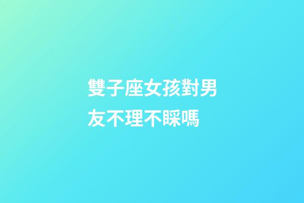 雙子座女孩對男友不理不睬嗎-第1張-星座運勢-玄機派