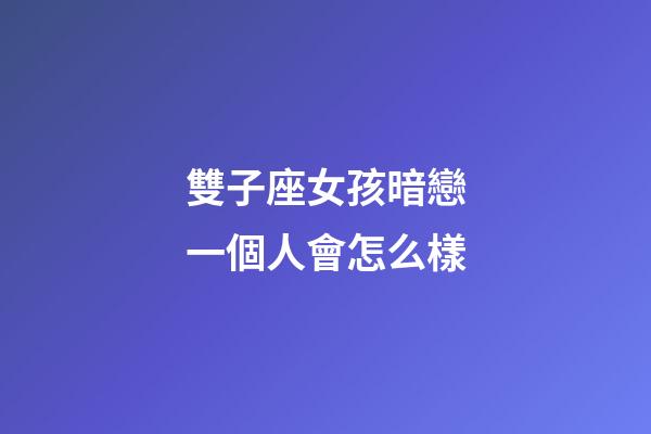 雙子座女孩暗戀一個人會怎么樣-第1張-星座運勢-玄機派