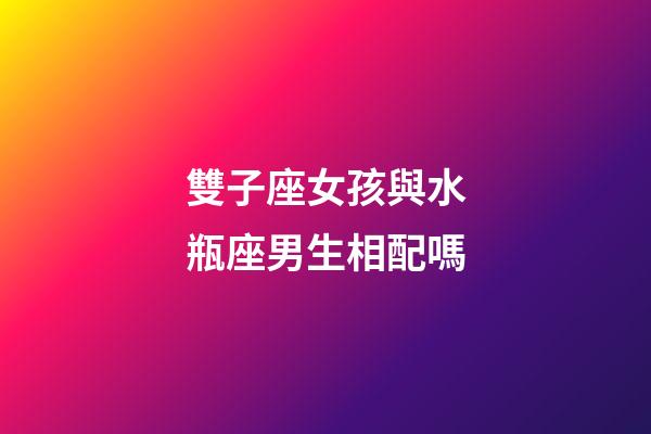 雙子座女孩與水瓶座男生相配嗎-第1張-星座運勢-玄機派
