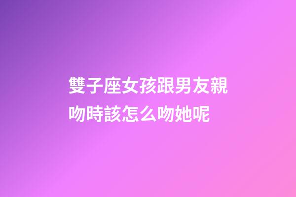 雙子座女孩跟男友親吻時該怎么吻她呢-第1張-星座運勢-玄機派