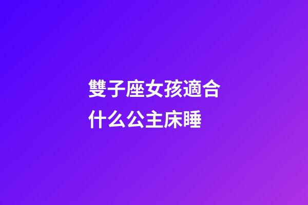 雙子座女孩適合什么公主床睡-第1張-星座運勢-玄機派