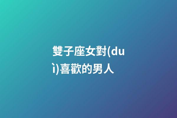 雙子座女對(duì)喜歡的男人-第1張-星座運(yùn)勢(shì)-玄機(jī)派