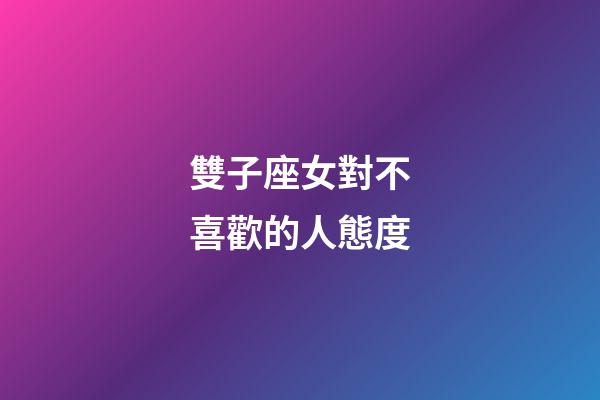 雙子座女對不喜歡的人態度-第1張-星座運勢-玄機派