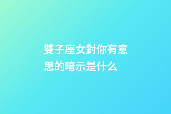 雙子座女對你有意思的暗示是什么-第1張-星座運勢-玄機派