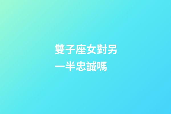 雙子座女對另一半忠誠嗎-第1張-星座運勢-玄機派