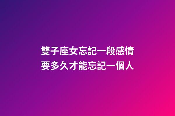 雙子座女忘記一段感情要多久才能忘記一個人-第1張-星座運勢-玄機派