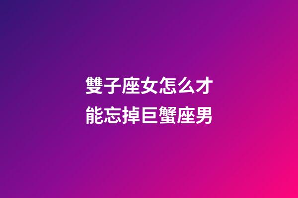 雙子座女怎么才能忘掉巨蟹座男-第1張-星座運勢-玄機派
