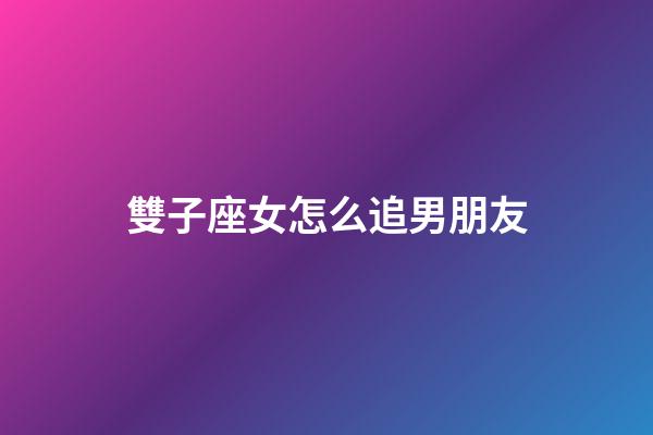 雙子座女怎么追男朋友-第1張-星座運勢-玄機派