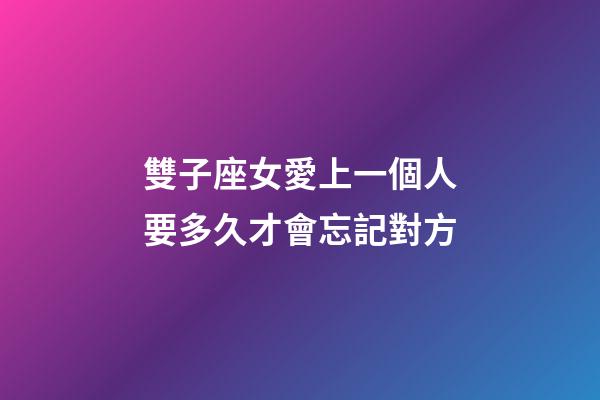 雙子座女愛上一個人要多久才會忘記對方-第1張-星座運勢-玄機派