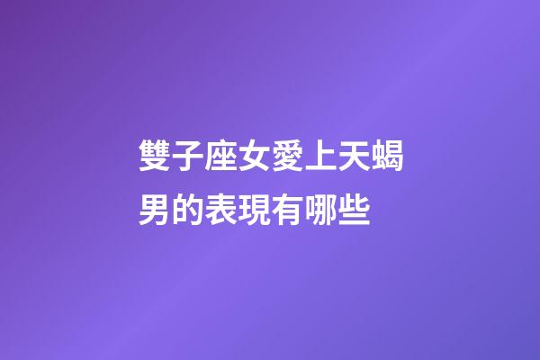 雙子座女愛上天蝎男的表現有哪些-第1張-星座運勢-玄機派
