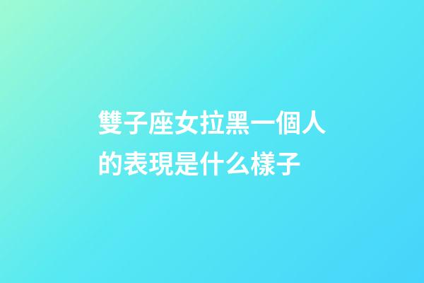 雙子座女拉黑一個人的表現是什么樣子-第1張-星座運勢-玄機派