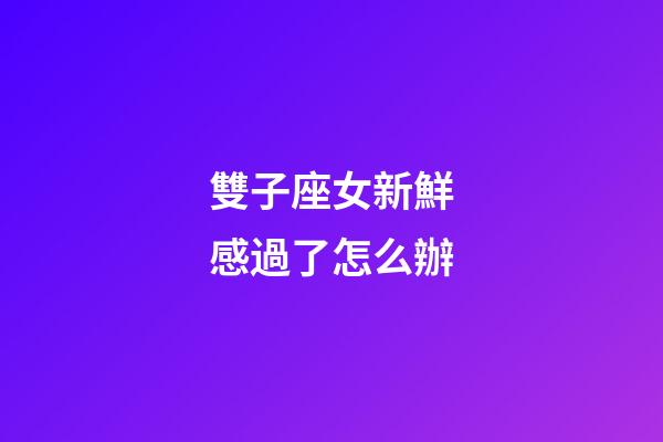 雙子座女新鮮感過了怎么辦-第1張-星座運勢-玄機派