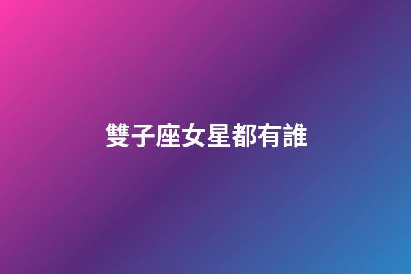 雙子座女星都有誰-第1張-星座運勢-玄機派