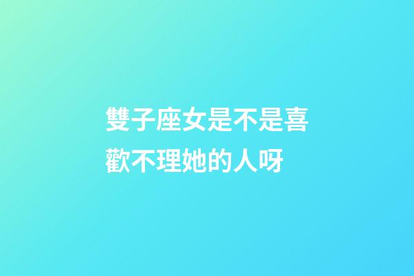 雙子座女是不是喜歡不理她的人呀-第1張-星座運勢-玄機派