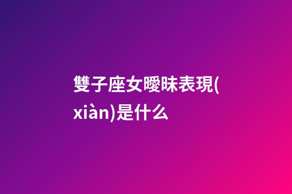 雙子座女曖昧表現(xiàn)是什么-第1張-星座運勢-玄機派