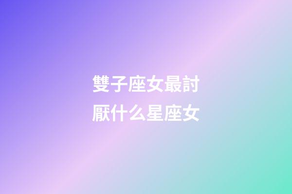 雙子座女最討厭什么星座女-第1張-星座運勢-玄機派