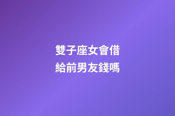 雙子座女會借給前男友錢嗎-第1張-星座運勢-玄機派