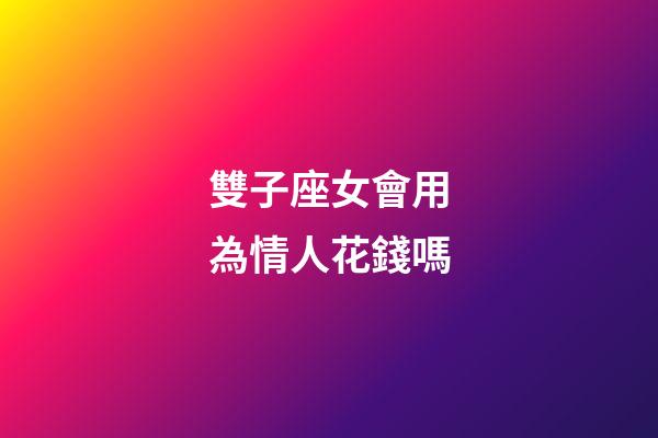 雙子座女會用為情人花錢嗎-第1張-星座運勢-玄機派