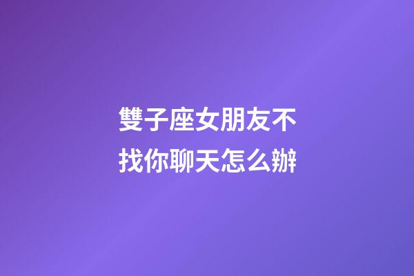 雙子座女朋友不找你聊天怎么辦-第1張-星座運勢-玄機派