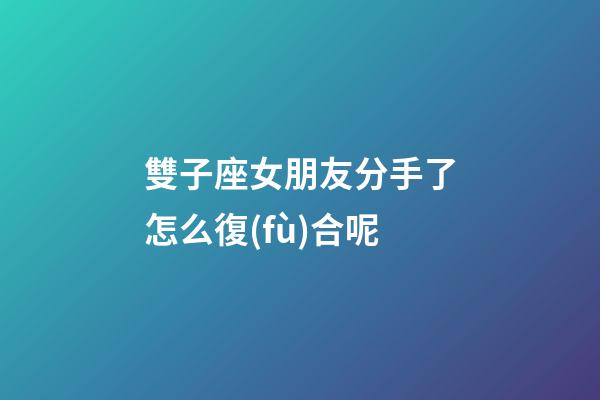 雙子座女朋友分手了怎么復(fù)合呢-第1張-星座運(yùn)勢(shì)-玄機(jī)派