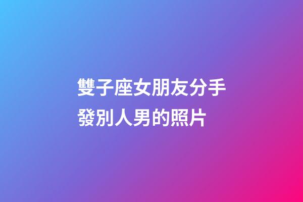 雙子座女朋友分手發別人男的照片-第1張-星座運勢-玄機派