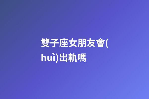 雙子座女朋友會(huì)出軌嗎-第1張-星座運(yùn)勢-玄機(jī)派
