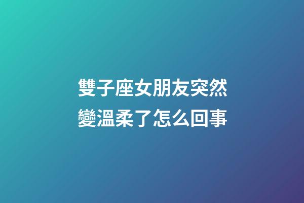雙子座女朋友突然變溫柔了怎么回事-第1張-星座運勢-玄機派